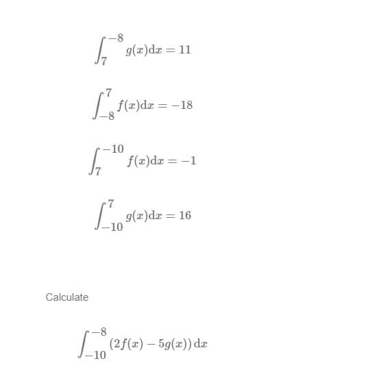 Calculate
-8
G
L₁1(e)de=-18
f(x) dx = -18
-10
7
g(x)dx = 11
-10
f(x) dx = -1
g(x) dx = 16
(2f(x) - 5g(x)) dx