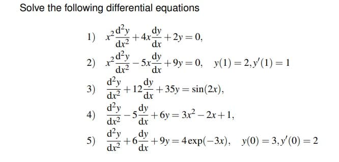 Solve the following differential equations
2d²y
dx²
1)
2)
3)
4)
5)
dy
+4x +2y = 0,
dx
dy
RR²₂
-
-5x +9y=0, y(1)=2,y(1) = 1
dx² dx
d²y dy
dx²
d²y
dx²
d²y
+12+35y = sin(2x),
dx
dy
5 +6y=3x²-2x+1,
dx
dy
+6+9y=4exp(-3x), y(0)=3,y' (0) = 2
dx