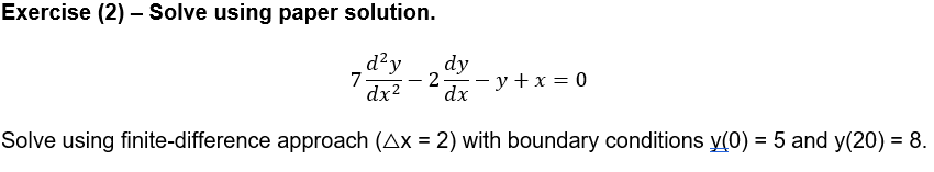 Exercise (2) – Solve using paper solution.
d²y
7
dy
2
dry+x= 0
dx2
Solve using finite-difference approach (Ax = 2) with boundary conditions y(0) = 5 and y(20) = 8.
