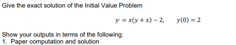 Give the exact solution of the Initial Value Problem
у%3D х(у + х) — 2,
y(0) = 2
%3D
Show your outputs in terms of the following:
1. Paper computation and solution
