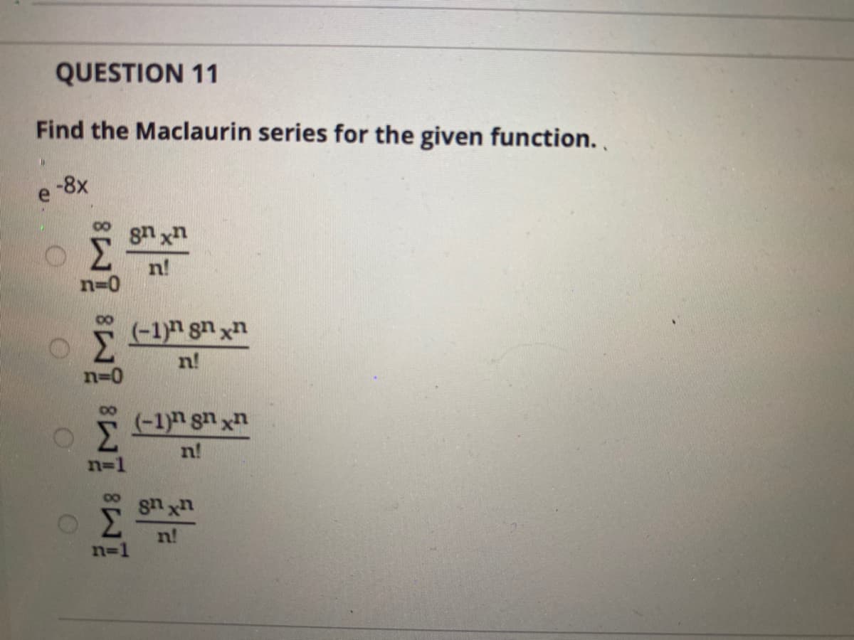 QUESTION 11
Find the Maclaurin series for the given function. ,
-8x
gn xn
n!
n=0
(-1)h gn xn
n!
n=0
(-1)n gn xn
n!
8n x
n!
n=1
