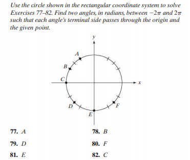 Use the circle shown in the rectangular coordinate system to solve
Exercises 77-82. Find two angles, in radians, between -2n and 27
such that each angle's terminal side passes through the origin and
the given point.
B
D
E
77. А
78. В
79. D
80. F
81. E
82. C
