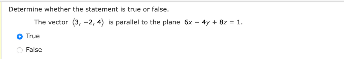 Determine whether the statement is true or false.
The vector (3, -2, 4) is parallel to the plane 6x – 4y + 8z = 1.
True
False
