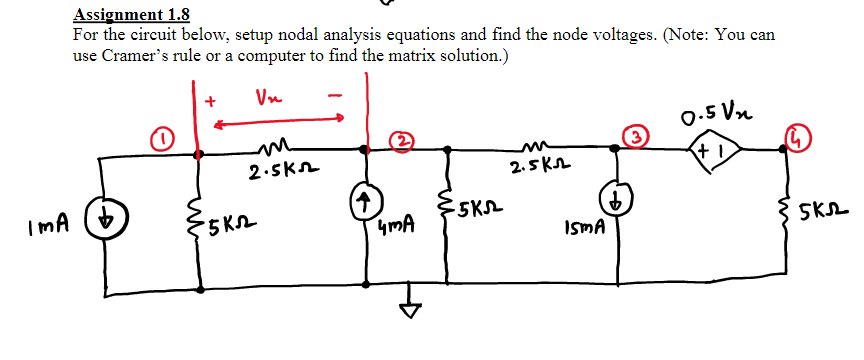 Assignment 1.8
For the circuit below, setup nodal analysis equations and find the node voltages. (Note: You can
use Cramer's rule or a computer to find the matrix solution.)
Vn
0.5 Vn
2.skn
2.5 KL
ImA (6
5K2
ymA
ISMA
SKL
