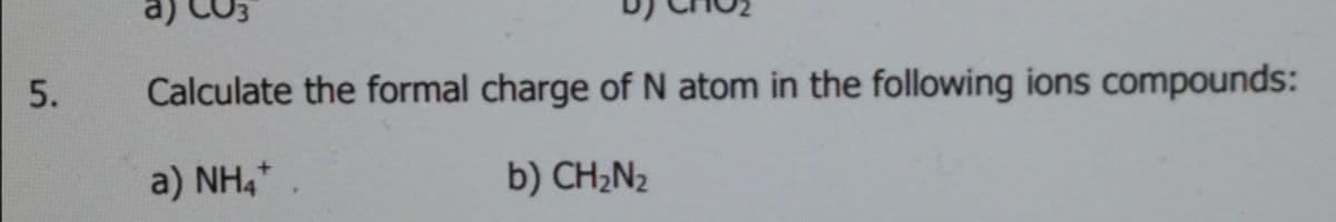 a)
Calculate the formal charge of N atom in the following ions compounds:
a) NH,*
b) CH2N2
5.

