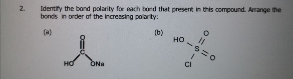 Identify the bond polarity for each bond that present in this compound. Arrange the
bonds in order of the increasing polarity:
(b)
(a)
но
//
1.
CI
но
ONa
2.
