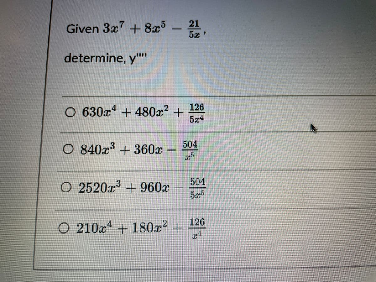 Given 3x7 + 8x5 - 21
5x'
determine, y""
126
O 630x1 + 480a? +
5x4
O 840x³ + 360x
504
504
O 2520x + 960x
5.05
126
O 210a4 + 180a² +
