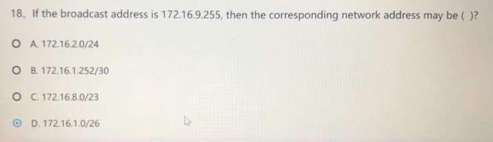 18. If the broadcast address is 172.16.9.255, then the corresponding network address may be ( )?
O A. 172.16.2.0/24
O B. 172.16.1.252/30
O C 172.16.8.0/23
O D. 172.16.1.0/26
