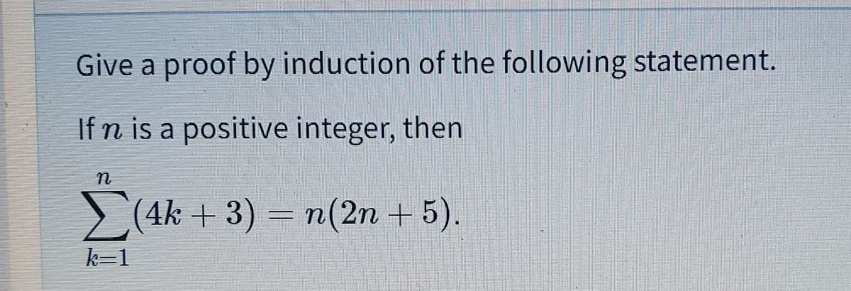 Give a proof by induction of the following statement.
If n is a positive integer, then
> (4k + 3) = n(2n + 5).
k-1
