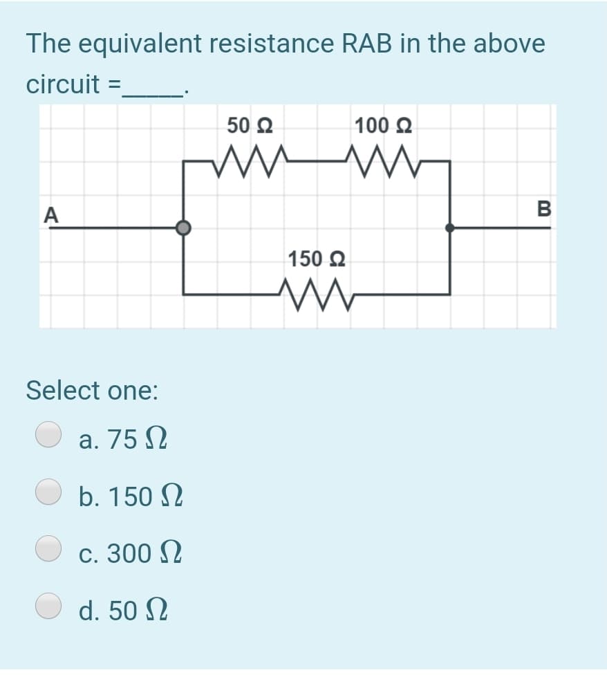 The equivalent resistance RAB in the above
circuit
50 2
100 Q
A
В
150 2
Select one:
а. 75 2
b. 150 N
с. 300
d. 50 N

