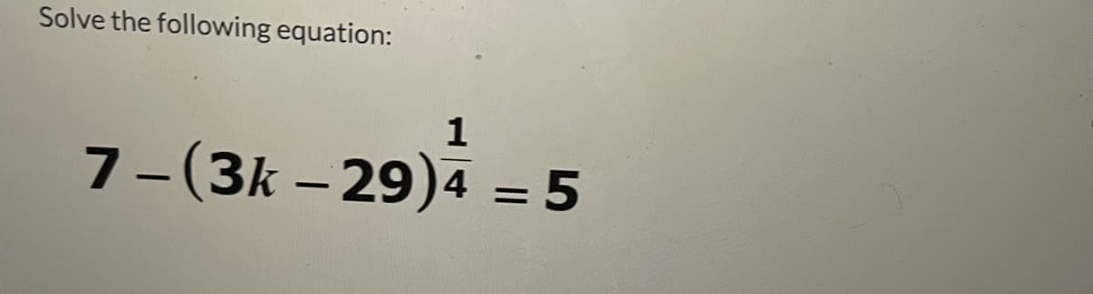 Solve the following equation:
1
7-(3k – 29)4 = 5
