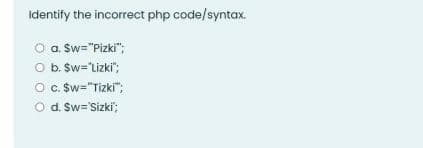 Identify the incorrect php code/syntax.
O a Sw="Pizki";
O b. Sw="Lizki";
O. Sw="Tizki";
O d. Sw='Sizki;
