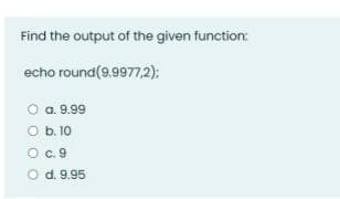 Find the output of the given function:
echo round(9.9977,2):
O a.9.99
O b. 10
O c. 9
O d. 9.95
