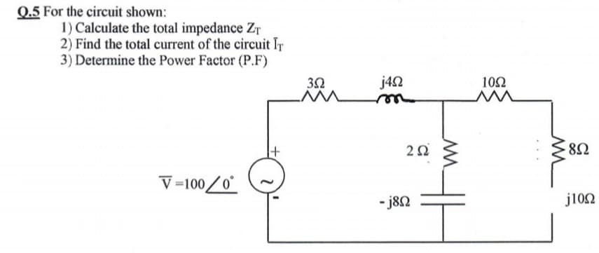0.5 For the circuit shown:
1) Calculate the total impedance Zr
2) Find the total current of the circuit IT
3) Determine the Power Factor (P.F)
j42
10Ω
V =100/0
- j8N
j1os.
