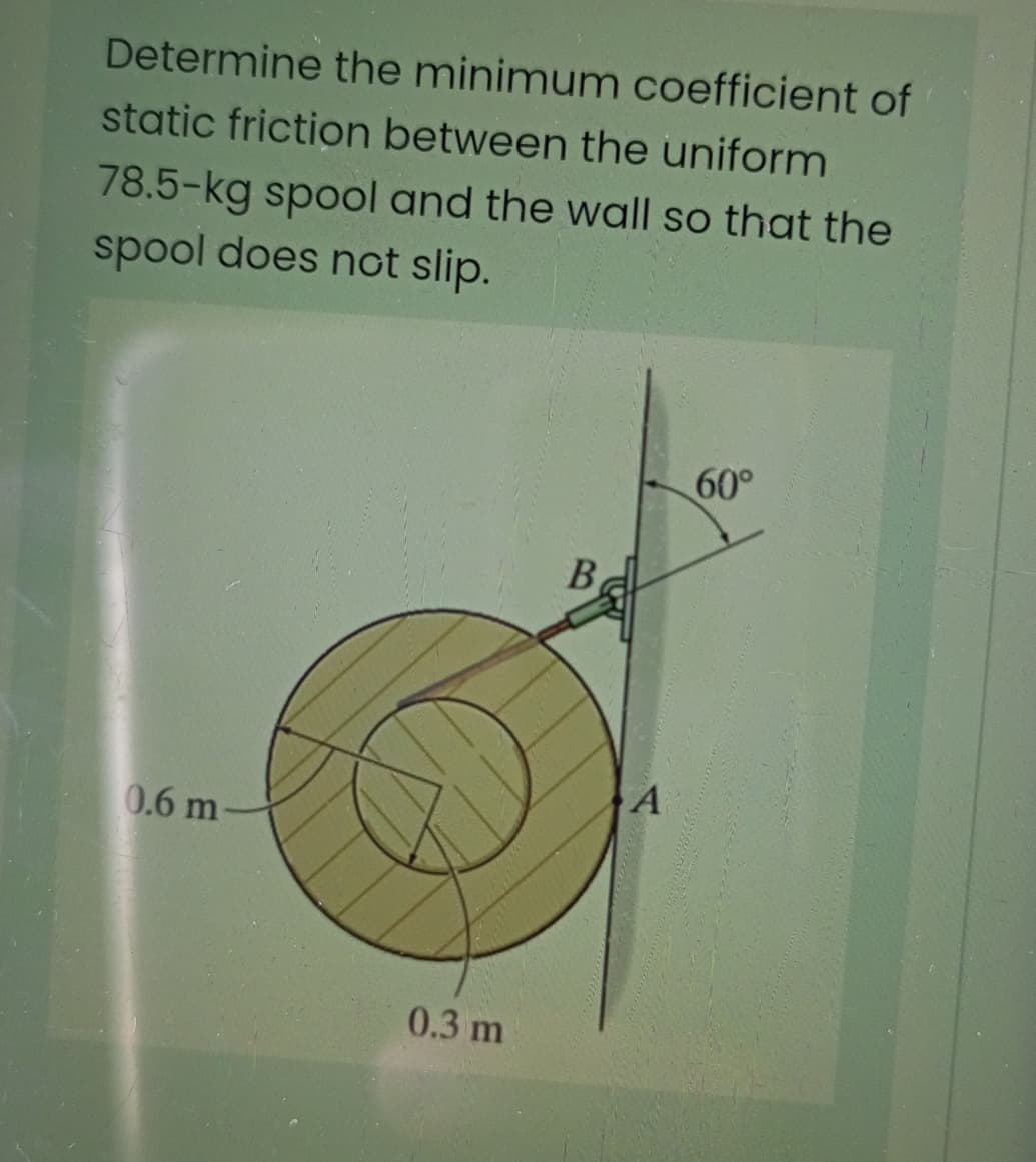 Determine the minimum coefficient of
static friction between the uniform
78.5-kg spool and the wall so that the
spool does not slip.
60°
B
0.6 m
0.3 m
