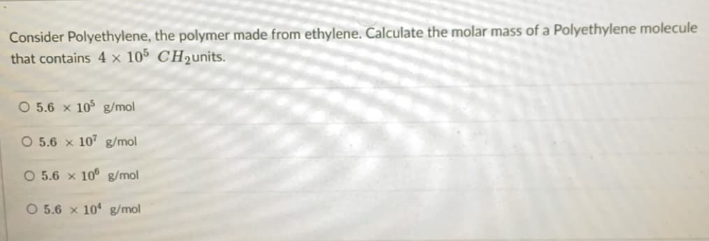 Consider Polyethylene, the polymer made from ethylene. Calculate the molar mass of a Polyethylene molecule
that contains 4 × 10% CH2units.
O 5.6 x 10 g/mol
O 5.6 x 107 g/mol
O 5.6 x 10° g/mol
O 5.6 x 10 g/mol
