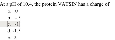 At a pH of 10.4, the protein VATSIN has a charge of
а. 0
b. -.5
k. -1|
d. -1.5
f -2
