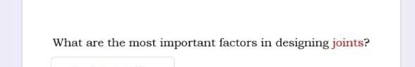 What are the most important factors in designing joints?
