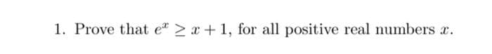 1. Prove that e" > x+ 1, for all positive real numbers c.
