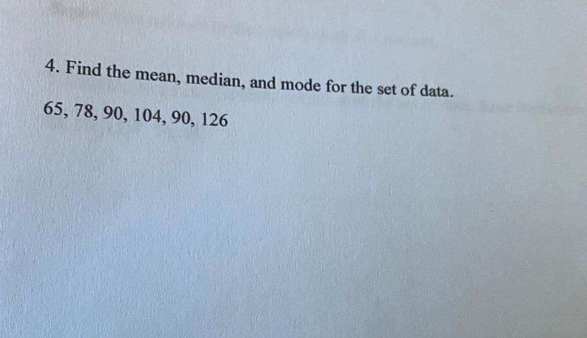 4. Find the mean, median, and mode for the set of data.
65, 78, 90, 104, 90, 126
