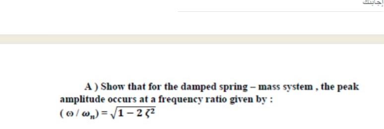 A) Show that for the damped spring – mass system , the peak
amplitude occurs at a frequency ratio given by:
( 0 /@„) = /1– 2 7?
