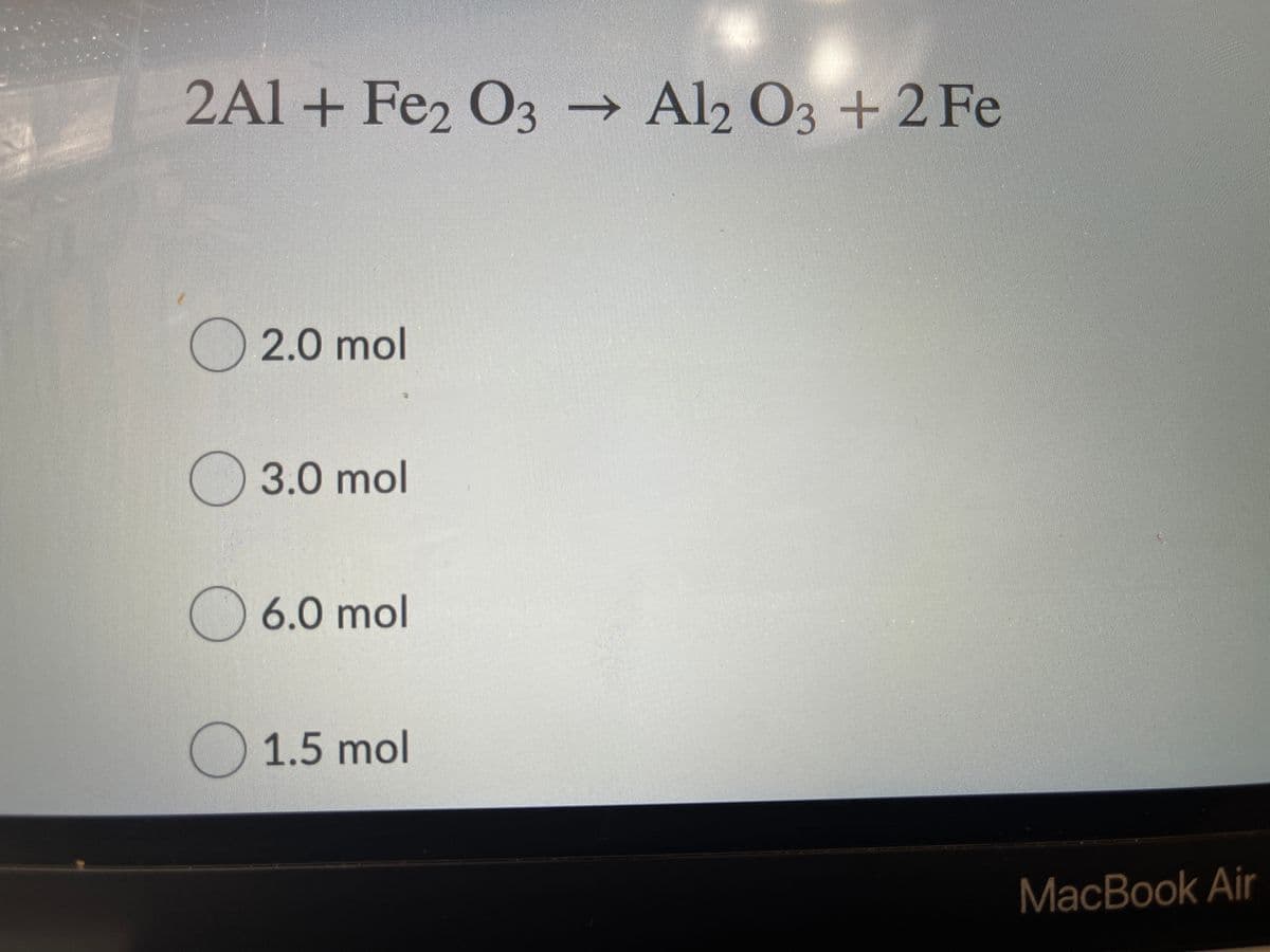 2Al + Fe2 O3 → Al2 O3 + 2 Fe
O2.0 mol
O 3.0 mol
) 6.0 mol
1.5 mol
MacBook Air
