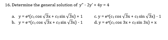 16. Determine the general solution of y" - 2y' + 4y = 4
a. y = e*(c1 cos V3x + c2 sin V3x) + 1
b. y = e*(c1 cos V3x + c2 sin v3x) - 1
c. y = e*(c1 cos V3x + c2 sin v3x) - 1
d. y = e*(c1 cos 3x + c2 sin 3x) + x
