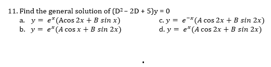 11. Find the general solution of (D² – 2D + 5)y = 0
a. y = e*(Acos 2x + B sin x)
b. y = e*(A cos x + B sin 2x)
c. y = e-*(A cos 2x + B sin 2x)
d. y = e*(A cos 2x + B sin 2x)
%3D
