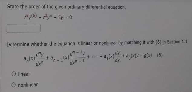 State the order of the given ordinary differential equation.
t6y (5) - t³y" + 5y = 0
Determine whether the equation is linear or nonlinear by matching it with (6) in Section 1.1.
an-ty
an(x) any
+ a,
dy
+ ...
dxn
1(x)0
dxn-1
+ a₁(x) + a(x)y= g(x) (6)
dx
O linear
O nonlinear
n-