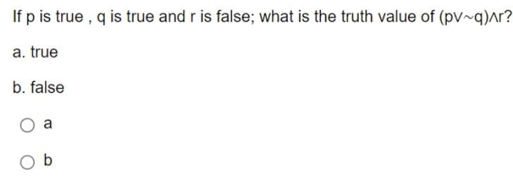 If p is true, q is true and r is false; what is the truth value of (pv~q)^r?
a. true
b. false
a
Ob