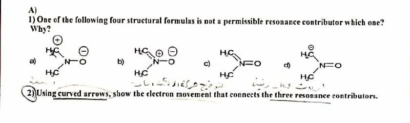 A)
1) One of the following four structural formulas is not a permissible resonance contributor which one?
Why?
на
HC
на
a)
b)
NFO
c)
H₂C
HC
H.C
H₂C
ks
2) Using curved arrows, show the electron movement that connects the three resonance contributors.
لوج شركة السار
NFO