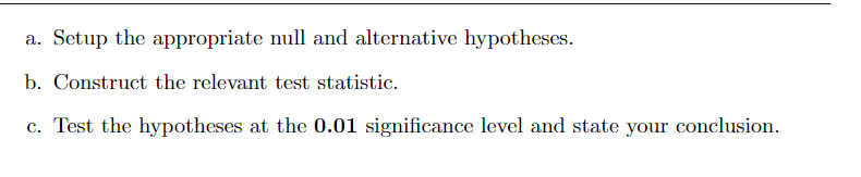 a. Setup the appropriate null and alternative hypotheses.
b. Construct the relevant test statistic.
c. Test the hypotheses at the 0.01 significance level and state your conclusion.