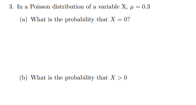 3. In a Poisson distribution of a variable X, µ = 0.3
(a) What is the probability that X = 0?
(b) What is the probability that X > 0
