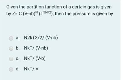 Given the partition function of a certain gas is given
by Z= C (V-nb)N (T3IN/2), then the pressure is given by
a. N2KT3/2/ (V-nb)
O b. NkT/ (V-nb)
c. NkT/ (V-b)
d. NkT/ V
