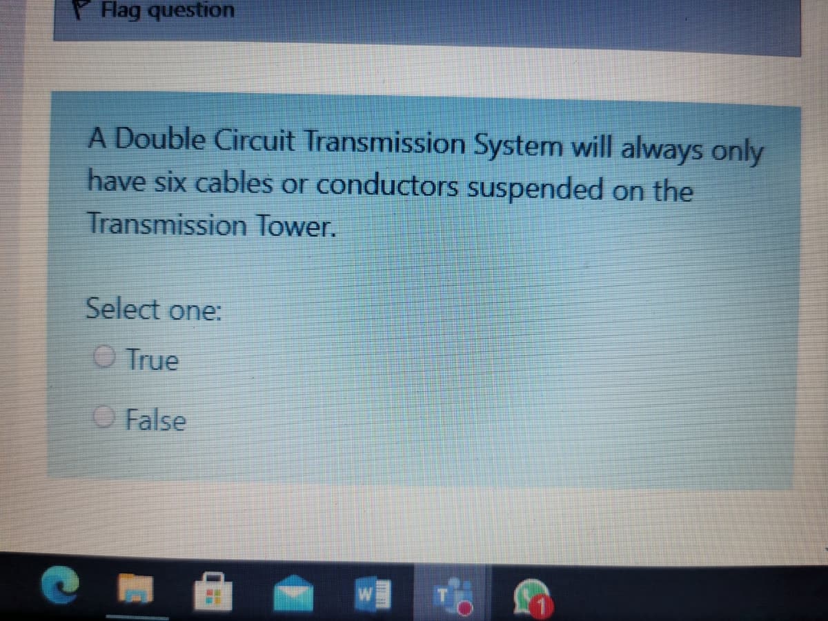 P lag question
A Double Circuit Transmission System will always only
have six cables or conductors suspended on the
Transmission Tower.
Select one:
O True
O False
