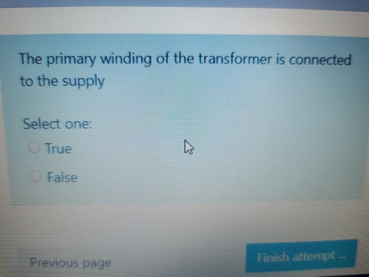 The primary winding of the transformer is connected
to the supply
Select one:
O True
OFalse
Previous page
Finish attempt .
