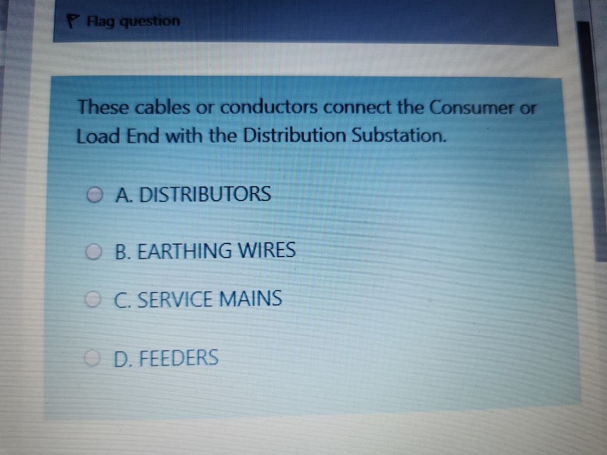 P Hag question
These cables or conductors connect the Consumer or
Load End with the Distribution Substation.
O A. DISTRIBUTORS
O B. EARTHING WIRES
O C. SERVICE MAINS
O D. FEEDERS
