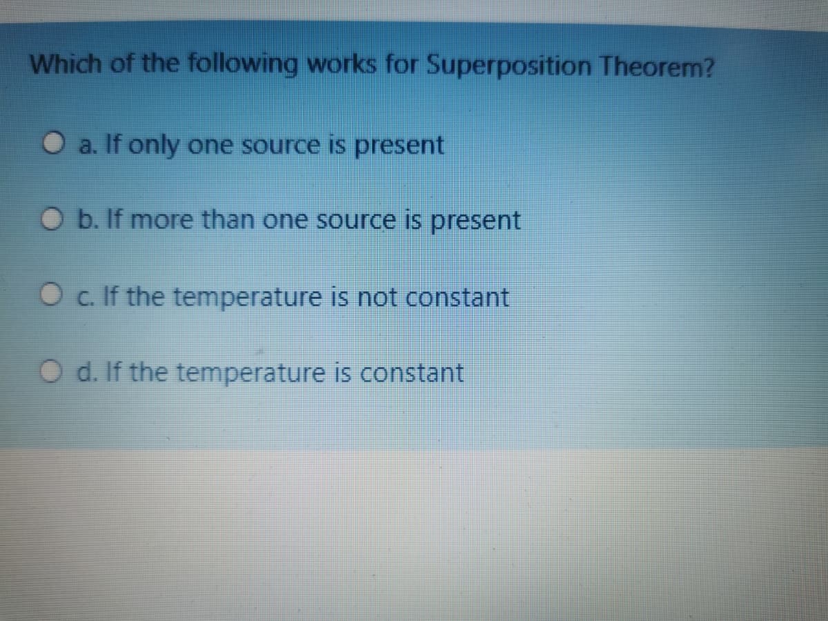 Which of the following works for Superposition Theorem?
O a. If only one source is present
O b. If more than one source is present
O c. If the temperature is not constant
O d. If the temperature is constant
