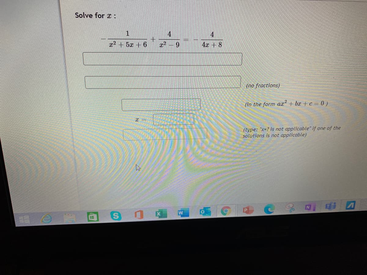 Solve for x :
1
4
4
x2 + 5x + 6
9
4x + 8
(no fractions)
(in the form ax² + bx +c = 0)
(type: "x=? is not applicable" if one of the
solutions is not applicable)
W
