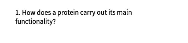 1. How does a protein carry out its main
functionality?
