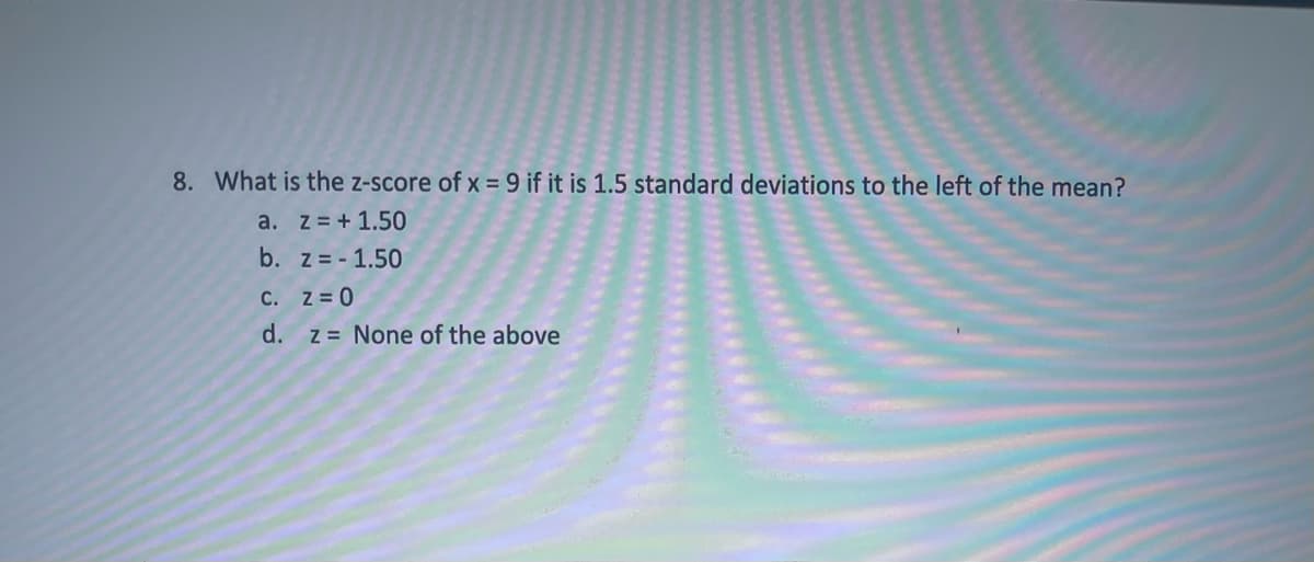 8. What is the z-score of x = 9 if it is 1.5 standard deviations to the left of the mean?
a. z = + 1.50
b. z = - 1.50
C. z = 0
d.
z = None of the above
