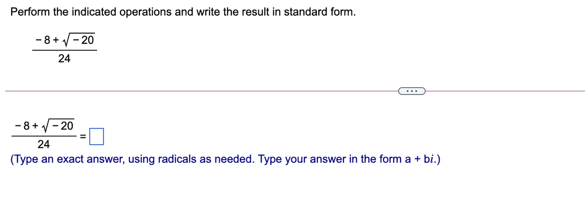 Perform the indicated operations and write the result in standard form.
- 8+ 1 - 20
24
...
- 8+ V - 20
%3D
24
(Type an exact answer, using radicals as needed. Type your answer in the form a + bi.)
