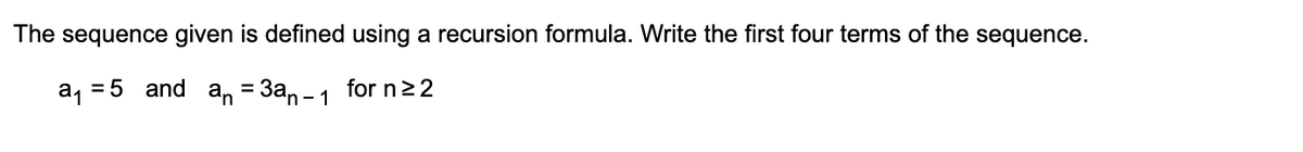 The sequence given is defined using a recursion formula. Write the first four terms of the sequence.
a₁ = 5 and a₁ = 3an - 1
for n ≥ 2