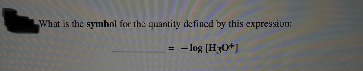 What is the symbol for the quantity defined by this expression:
- log [H3O+]

