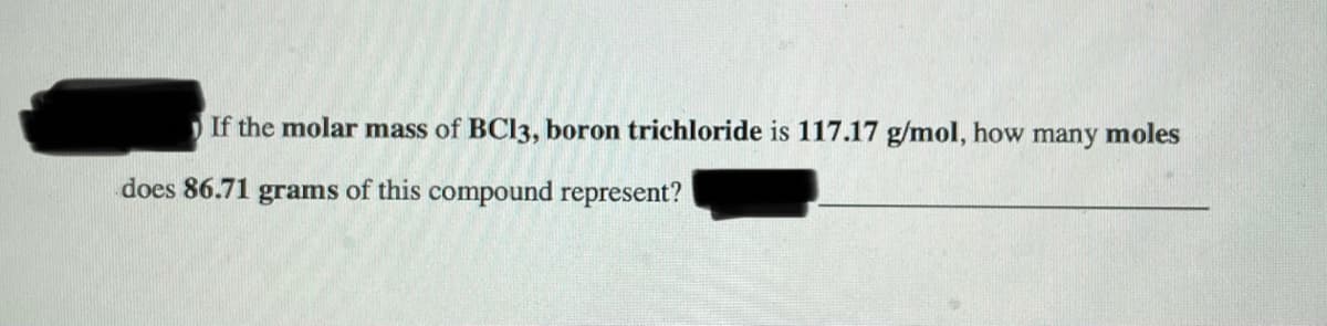 If the molar mass of BCI3, boron trichloride is 117.17 g/mol, how many moles
does 86.71 grams of this compound represent?
