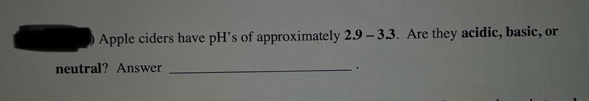 Apple ciders have pH's of approximately 2.9 – 3.3. Are they acidic, basic, or
neutral? Answer
