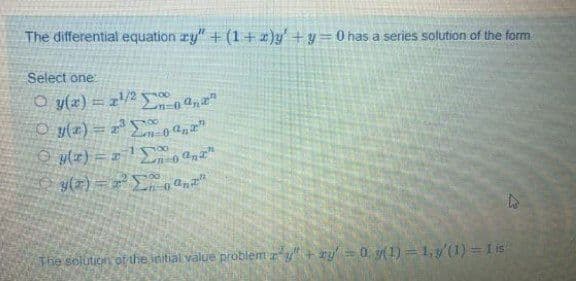 The differential equation ry" + (1+ x)y' +y=0 has a series solution of the form
Select one
O y(z) =z2 a,"
O y(z) = S
The solution of the initial value probiem ry+ ry 0. y(1) = 1,y'(1) = 1 is
