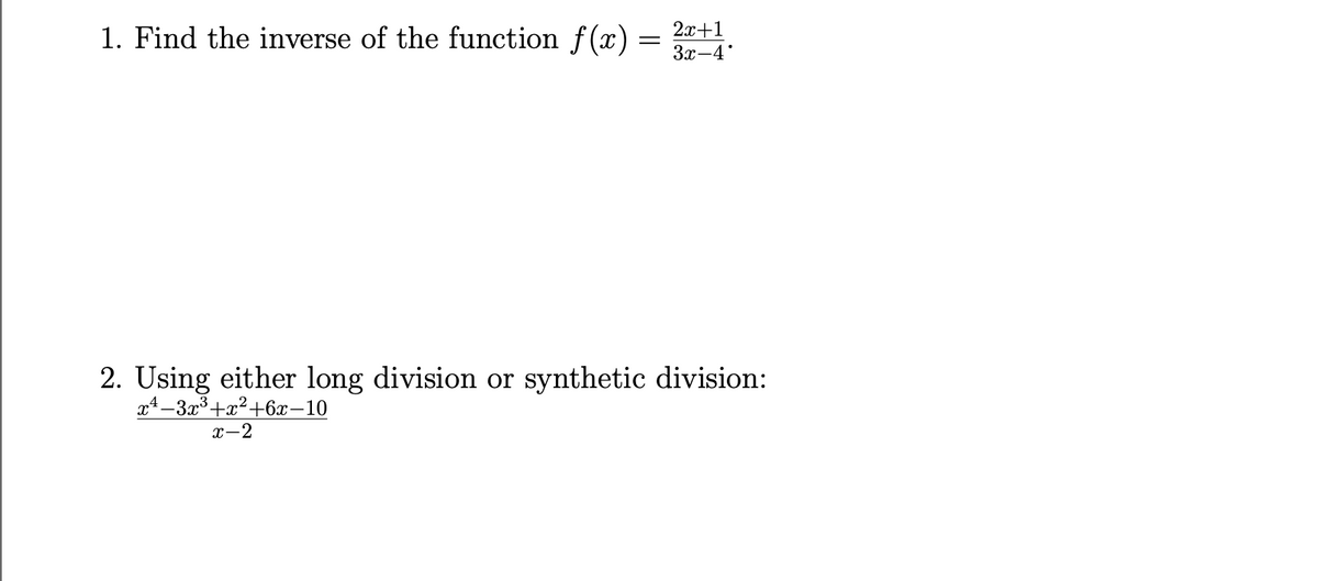 1. Find the inverse of the function f(x) :
2х+1
3x-4
2. Using either long division or synthetic division:
x4–3x³+x²+6x-10
x-2
