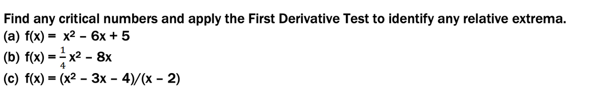 Find any critical numbers and apply the First Derivative Test to identify any relative extrema.
(а) f(x) 3D х2 - 6х + 5
(b) f(x) :
1
x2 - 8x
4
(c) f(x) = (x² – 3x – 4)/(x – 2)
