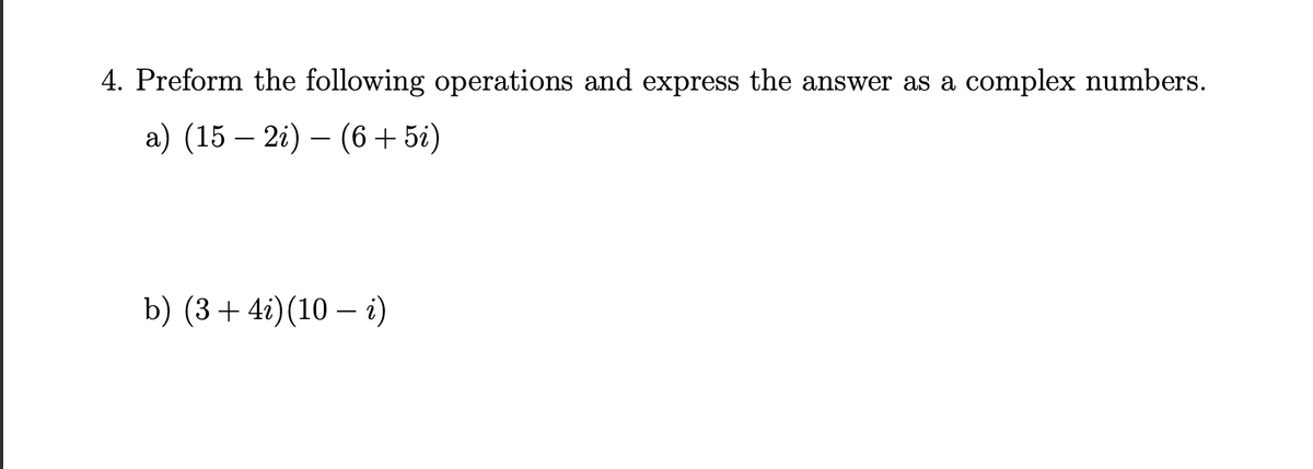 4. Preform the following operations and express the answer as a complex numbers.
a) (15 – 2i) – (6 + 5i)
-
b) (3+ 4i)(10 – i)
